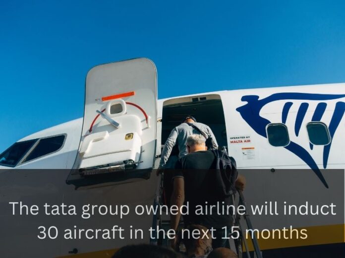 the tata group owned airline will induct 30 aircraft in the next 15 months