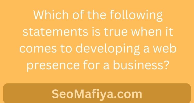 Which of the following statements is true when it comes to developing a web presence for a business?