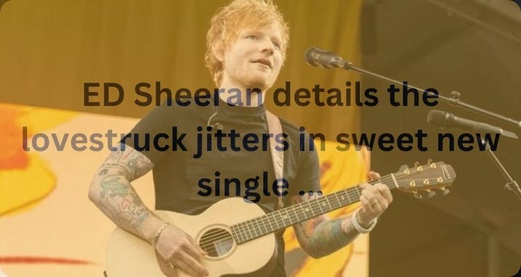 ED Sheeran details the lovestruck jitters in sweet new single ...