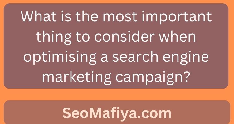 What is the most important thing to consider when optimising a search engine marketing campaign?