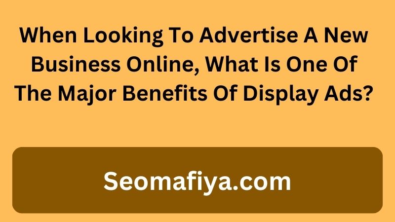 When Looking To Advertise A New Business Online, What Is One Of The Major Benefits Of Display Ads?