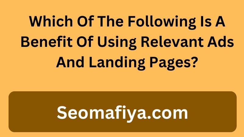 Which Of The Following Is A Benefit Of Using Relevant Ads And Landing Pages?